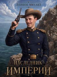 Обложка книги Наследник империи. Том 1 - Михаил Алексеевич Ланцов