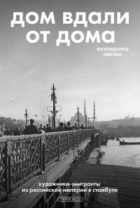 Обложка книги Дом вдали от дома: художники-эмигранты из Российской империи в Стамбуле - Екатерина Айгюн
