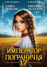 Обложка книги Император Пограничья 17 - Евгений И. Астахов