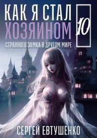 Обложка книги Как я стал хозяином странного замка в другом мире. Книга 10 - Сергей Алексеевич Евтушенко