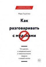 Обложка книги Как разговаривать с м*даками. Что делать с неадекватными и невыносимыми людьми в вашей жизни - Марк Гоулстон