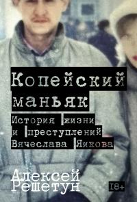 Обложка книги Копейский маньяк: История жизни и преступлений Вячеслава Яикова - Алексей Михайлович Решетун