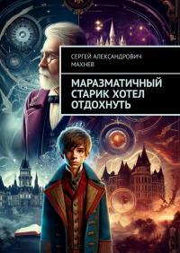 Обложка книги Маразматичный старик хотел отдохнуть - Сергей Александрович Махнев