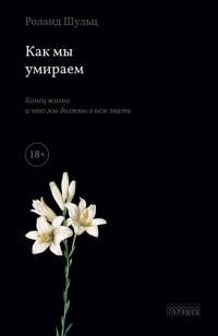 Обложка книги Как мы умираем. Конец жизни и что мы должны о нем знать - Роланд Шульц