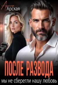 Обложка книги После развода. Мы не сберегли нашу любовь - Арина Арская
