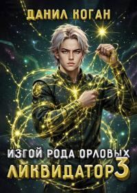 Обложка книги Изгой рода Орловых. Ликвидатор 3 - Данил Коган