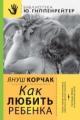 Обложка книги Как любить ребенка - Януш Корчак