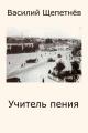 Обложка книги Учитель Пения - Василий Павлович Щепетнёв