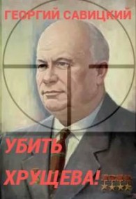 Обложка книги Убить Хрущева! Книга 1 - Георгий Савицкий
