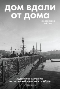 Обложка книги Дом вдали от дома: художники-эмигранты из Российской империи в Стамбуле - Екатерина Айгюн