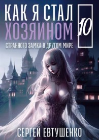 Обложка книги Как я стал хозяином странного замка в другом мире. Книга 10 - Сергей Алексеевич Евтушенко