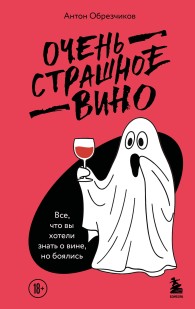 Обложка книги Очень страшное вино. Все, что вы хотели знать о вине, но боялись - Антон Владимирович Обрезчиков