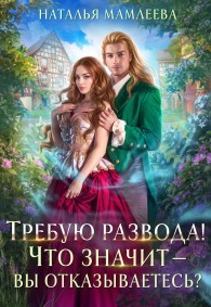 Обложка книги Требую развода! Что значит – вы отказываетесь?! - Наталья Ринатовна Мамлеева