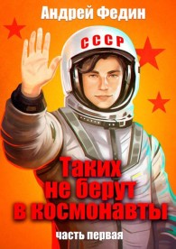 Обложка книги Таких не берут в космонавты. Часть 1 - Андрей Анатольевич Федин