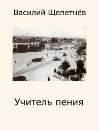 Обложка книги Учитель Пения - Василий Павлович Щепетнёв